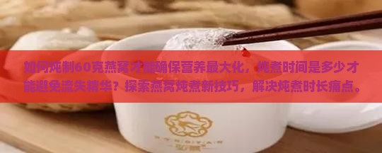 如何炖制60克燕窝才能确保营养最大化，炖煮时间是多少才能避免流失精华？探索燕窝炖煮新技巧，解决炖煮时长痛点。