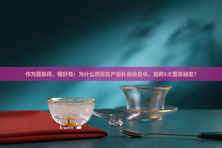 作为营养师，我好奇：为什么燕窝在产后补身场景中，能有5大营养秘密？