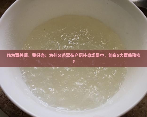 作为营养师，我好奇：为什么燕窝在产后补身场景中，能有5大营养秘密？
