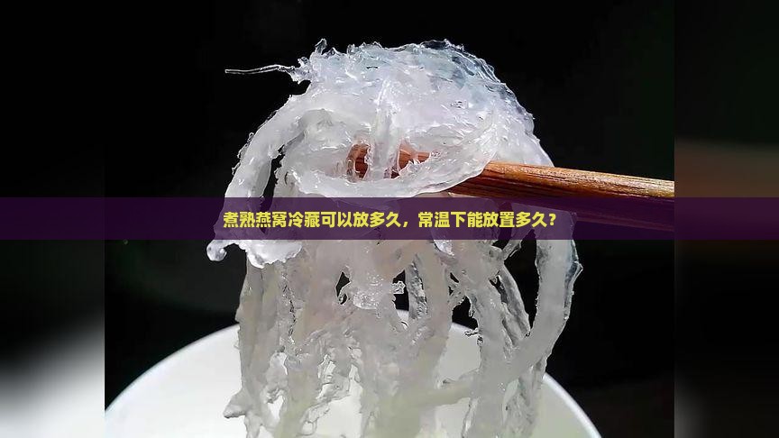 煮熟燕窝冷藏可以放多久，常温下能放置多久？