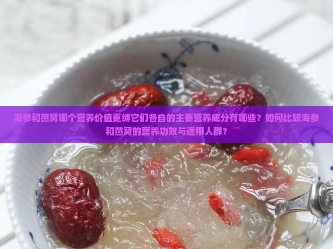 海参和燕窝哪个营养价值更缚它们各自的主要营养成分有哪些？如何比较海参和燕窝的营养功效与适用人群？