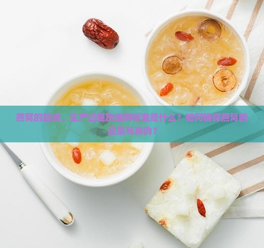 燕窝的起源、生产过程及选购标准是什么？如何确保燕窝的品质与真伪？