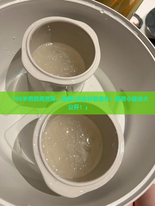 「90岁奶奶炖燕窝，添哪5样食材更滋补？厨房小秘诀大公开！」
