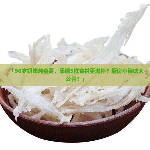 「90岁奶奶炖燕窝，添哪5样食材更滋补？厨房小秘诀大公开！」