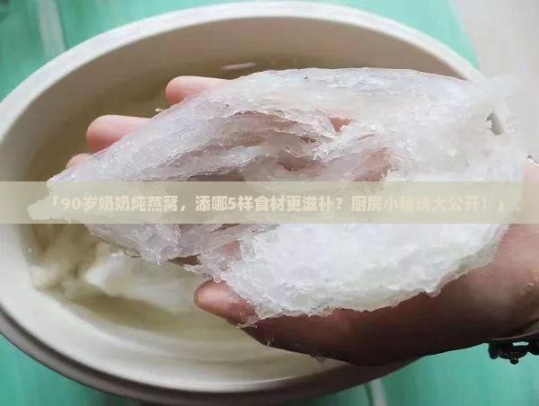 「90岁奶奶炖燕窝，添哪5样食材更滋补？厨房小秘诀大公开！」