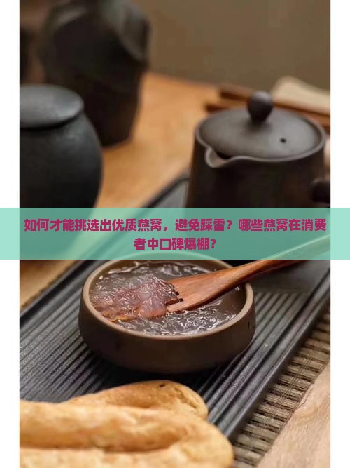 如何才能挑选出优质燕窝，避免踩雷？哪些燕窝在消费者中口碑爆棚？