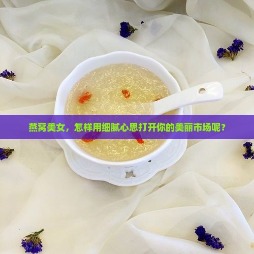燕窝美女，怎样用细腻心思打开你的美丽市场呢？