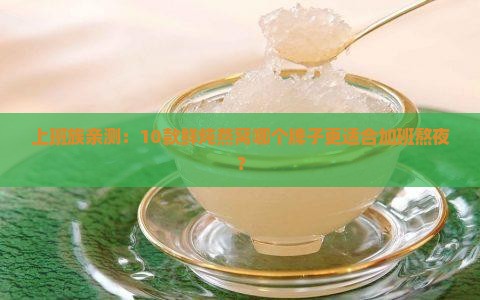 上班族亲测：10款鲜炖燕窝哪个牌子更适合加班熬夜？