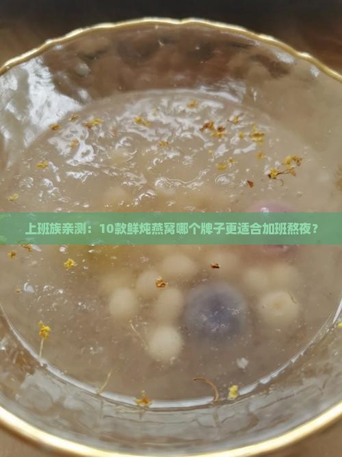 上班族亲测：10款鲜炖燕窝哪个牌子更适合加班熬夜？