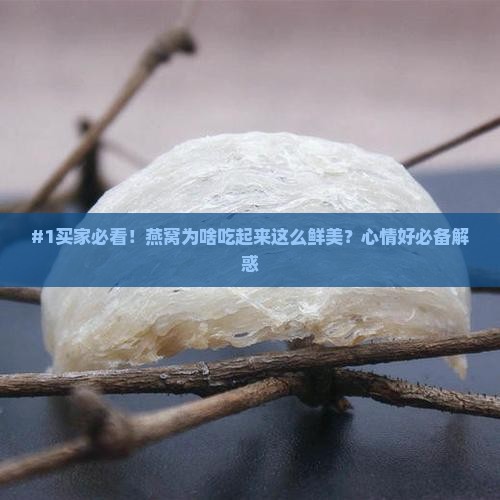 #1买家必看！燕窝为啥吃起来这么鲜美？心情好必备解惑