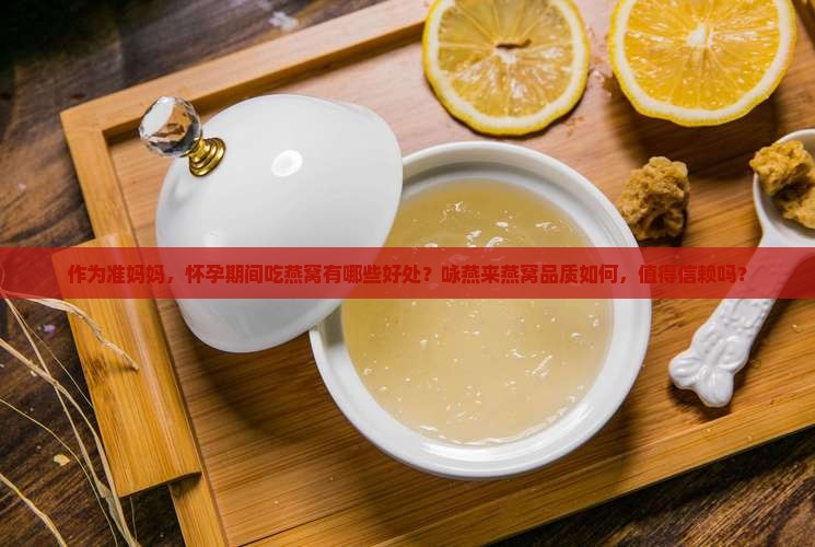 作为准妈妈，怀孕期间吃燕窝有哪些好处？咏燕来燕窝品质如何，值得信赖吗？