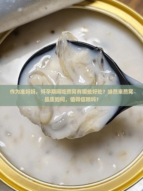 作为准妈妈，怀孕期间吃燕窝有哪些好处？咏燕来燕窝品质如何，值得信赖吗？