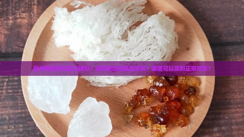 福州哪些燕窝店口碑好？如何挑选高品质燕窝？哪里可以买到正宗燕窝？