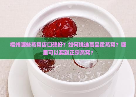 福州哪些燕窝店口碑好？如何挑选高品质燕窝？哪里可以买到正宗燕窝？