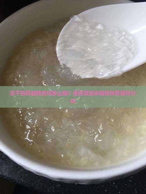 冻干燕窝能炖煮吗怎么做？是否需放冰箱保存及营养分析