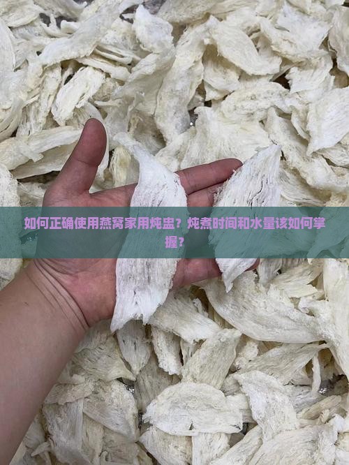 如何正确使用燕窝家用炖盅？炖煮时间和水量该如何掌握？