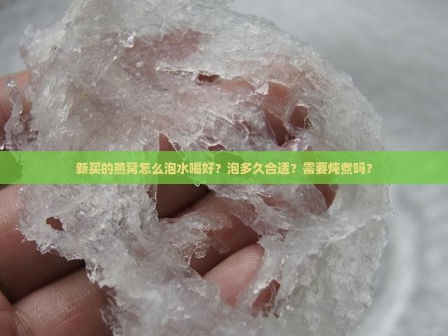 新买的燕窝怎么泡水喝好？泡多久合适？需要炖煮吗？