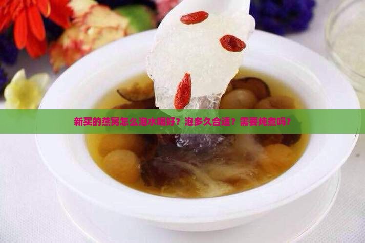 新买的燕窝怎么泡水喝好？泡多久合适？需要炖煮吗？