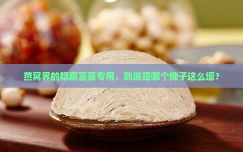 燕窝界的隐藏富豪专用，到底是哪个牌子这么壕？