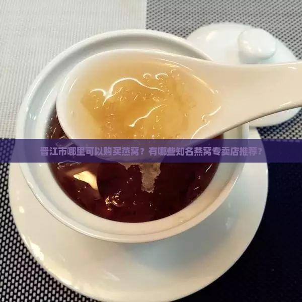 晋江市哪里可以购买燕窝？有哪些知名燕窝专卖店推荐？