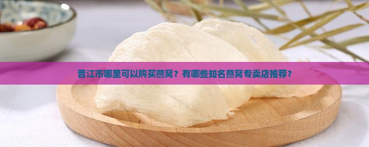 晋江市哪里可以购买燕窝？有哪些知名燕窝专卖店推荐？