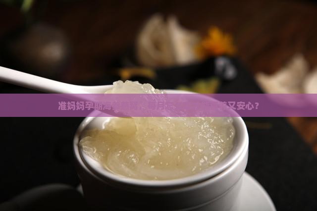 准妈妈孕期海参燕窝，每月怎么吃才能营养又安心？