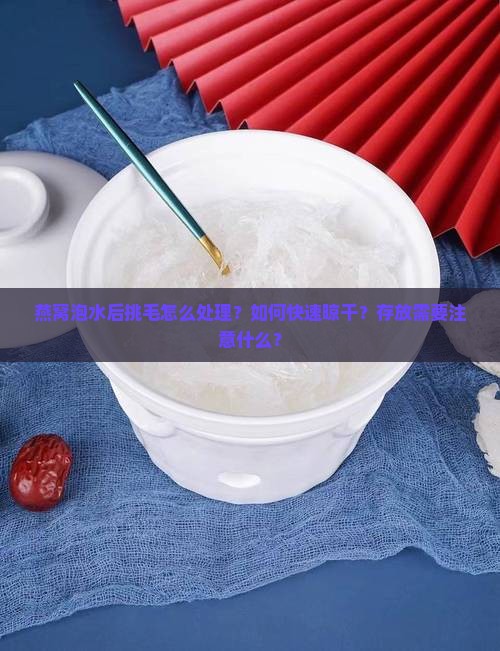 燕窝泡水后挑毛怎么处理？如何快速晾干？存放需要注意什么？