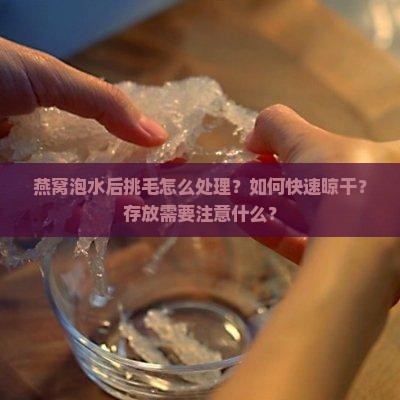 燕窝泡水后挑毛怎么处理？如何快速晾干？存放需要注意什么？