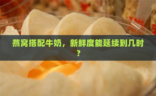 燕窝搭配牛奶，新鲜度能延续到几时？