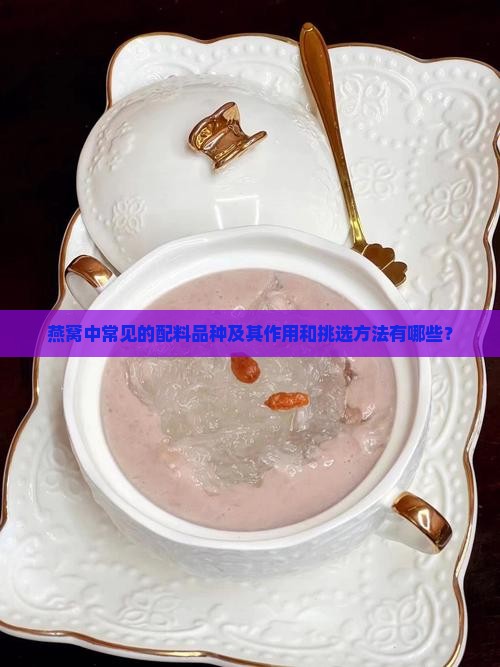燕窝中常见的配料品种及其作用和挑选方法有哪些？
