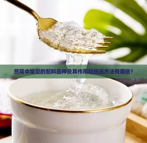 燕窝中常见的配料品种及其作用和挑选方法有哪些？