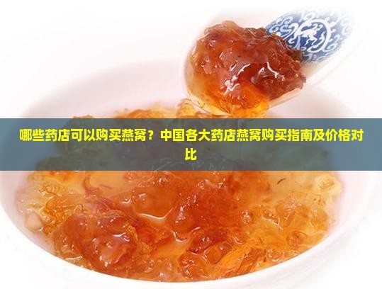 哪些药店可以购买燕窝？中国各大药店燕窝购买指南及价格对比