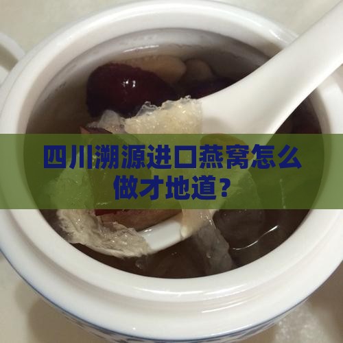四川溯源进口燕窝怎么做才地道？