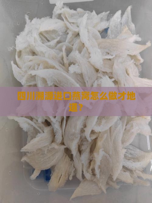 四川溯源进口燕窝怎么做才地道？