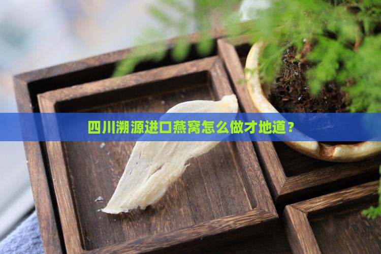四川溯源进口燕窝怎么做才地道？