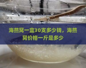 海燕窝一盒30支多少钱，海燕窝价格一斤是多少