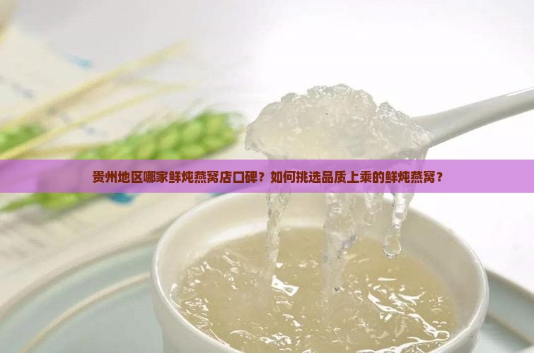 贵州地区哪家鲜炖燕窝店口碑？如何挑选品质上乘的鲜炖燕窝？