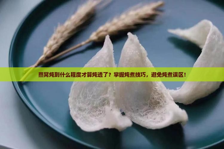 燕窝炖到什么程度才算炖透了？掌握炖煮技巧，避免炖煮误区！