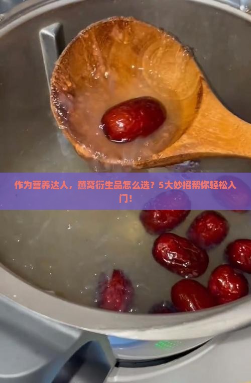 作为营养达人，燕窝衍生品怎么选？5大妙招帮你轻松入门！