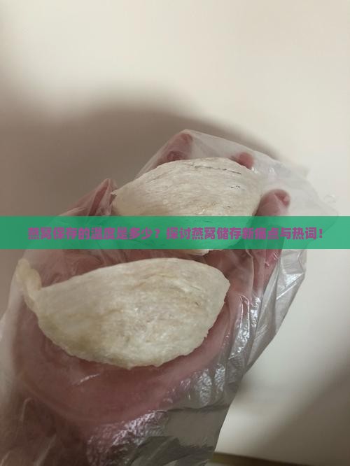 燕窝保存的温度是多少？探讨燕窝储存新痛点与热词！