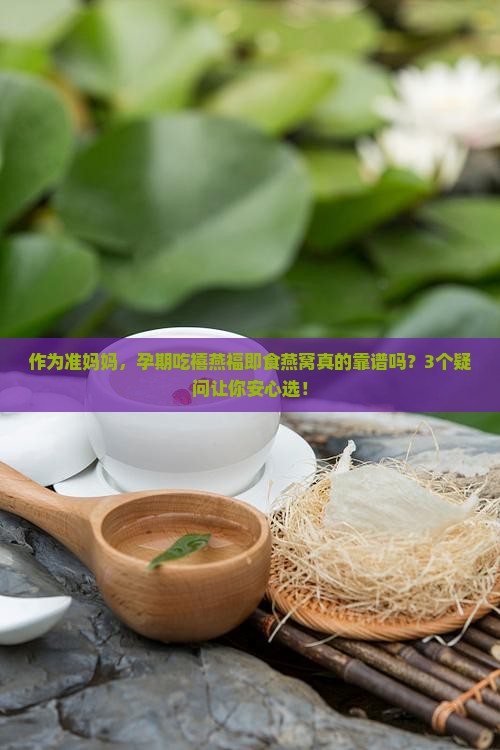 作为准妈妈，孕期吃禧燕福即食燕窝真的靠谱吗？3个疑问让你安心选！