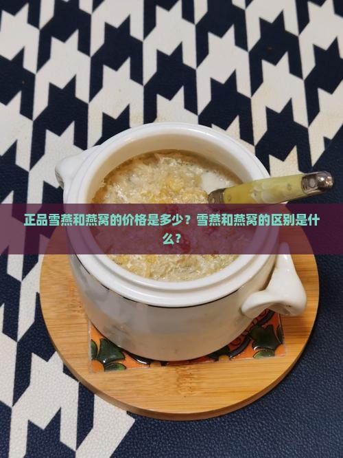正品雪燕和燕窝的价格是多少？雪燕和燕窝的区别是什么？