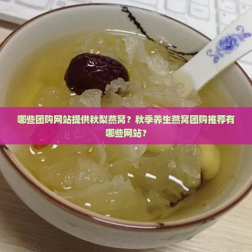 哪些团购网站提供秋梨燕窝？秋季养生燕窝团购推荐有哪些网站？