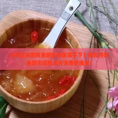 为何正宗燕窝鱼翅价格居高不下？探究燕窝鱼翅市场热点与消费者痛点！