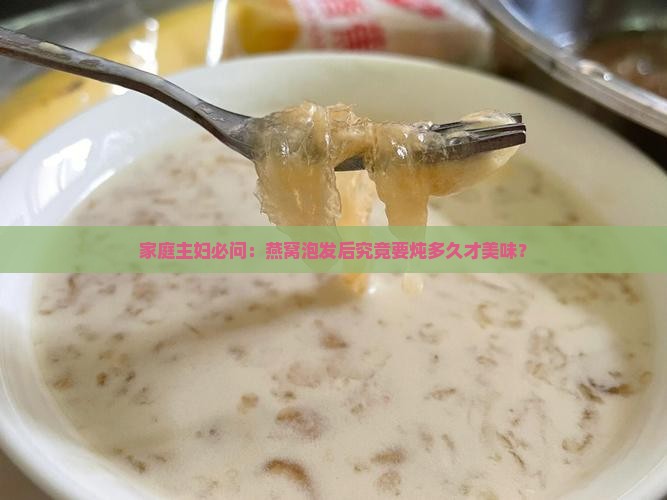 家庭主妇必问：燕窝泡发后究竟要炖多久才美味？