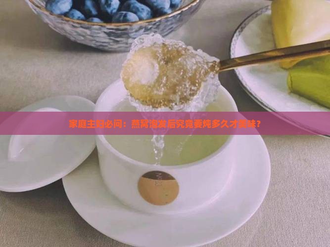 家庭主妇必问：燕窝泡发后究竟要炖多久才美味？