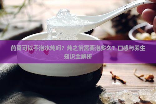 燕窝可以不泡水炖吗？炖之前需要泡多久？口感与养生知识全解析