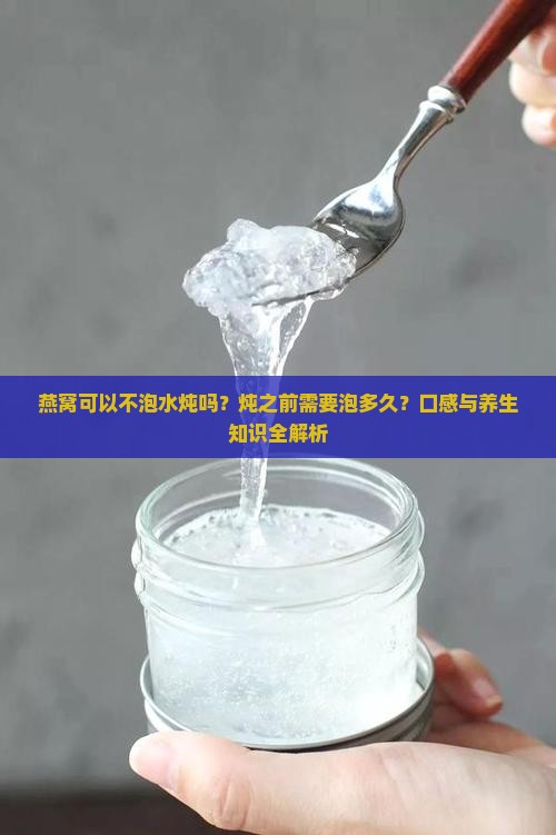 燕窝可以不泡水炖吗？炖之前需要泡多久？口感与养生知识全解析