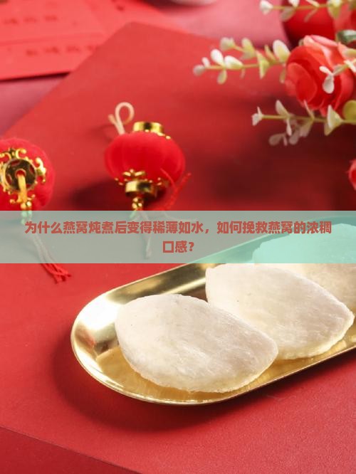 为什么燕窝炖煮后变得稀薄如水，如何挽救燕窝的浓稠口感？