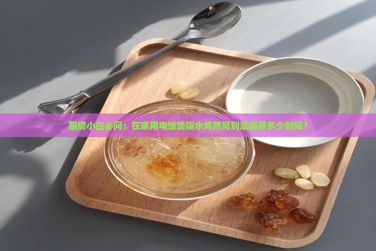 厨房小白必问：在家用电饭煲隔水炖燕窝到底需要多少时间？